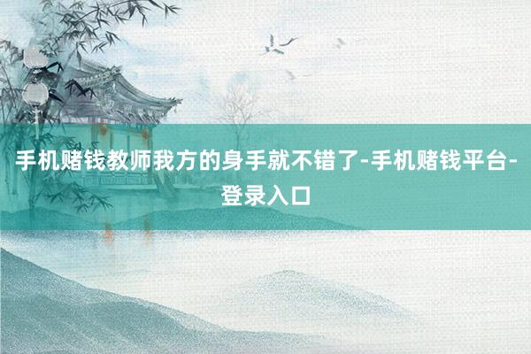 手机赌钱教师我方的身手就不错了-手机赌钱平台-登录入口