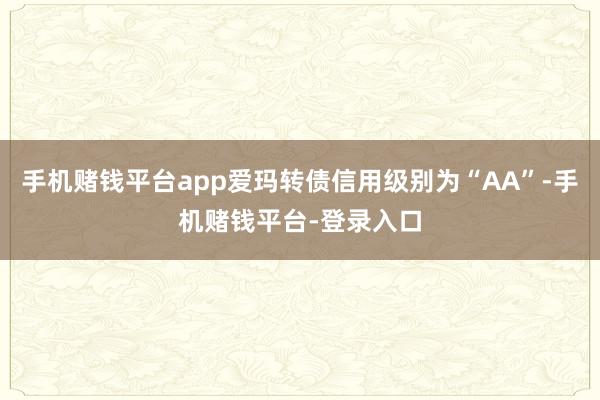 手机赌钱平台app爱玛转债信用级别为“AA”-手机赌钱平台-登录入口