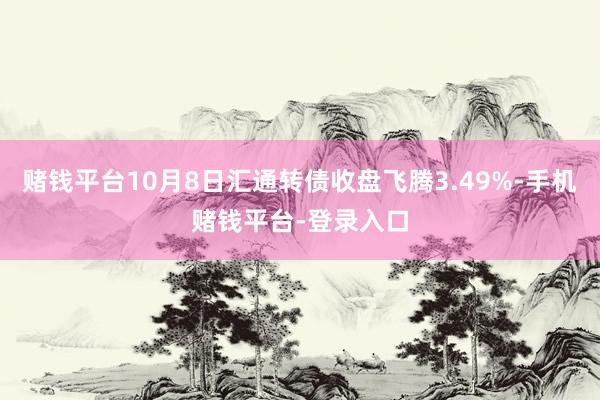 赌钱平台10月8日汇通转债收盘飞腾3.49%-手机赌钱平台-登录入口