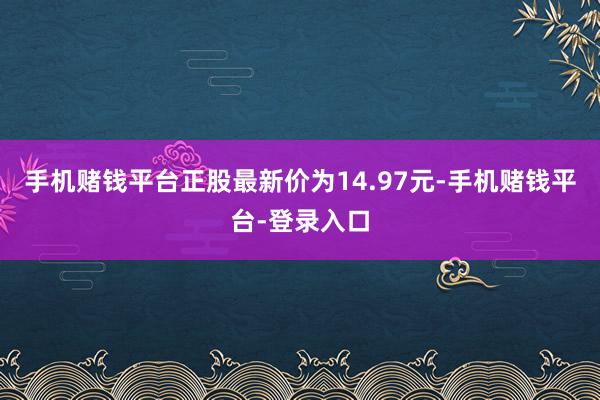 手机赌钱平台正股最新价为14.97元-手机赌钱平台-登录入口