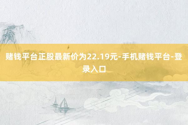 赌钱平台正股最新价为22.19元-手机赌钱平台-登录入口