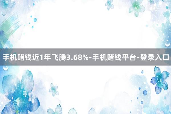 手机赌钱近1年飞腾3.68%-手机赌钱平台-登录入口