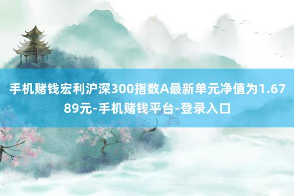 手机赌钱宏利沪深300指数A最新单元净值为1.6789元-手机赌钱平台-登录入口