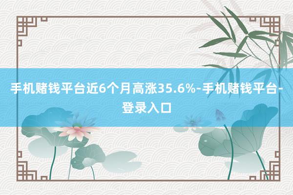 手机赌钱平台近6个月高涨35.6%-手机赌钱平台-登录入口