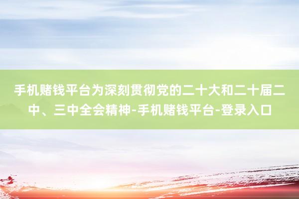 手机赌钱平台　　为深刻贯彻党的二十大和二十届二中、三中全会精神-手机赌钱平台-登录入口