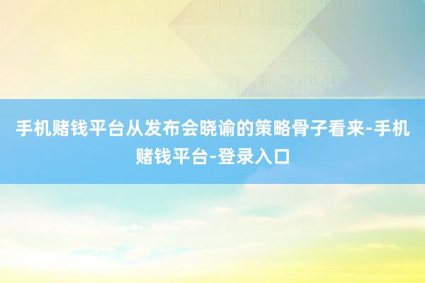 手机赌钱平台从发布会晓谕的策略骨子看来-手机赌钱平台-登录入口