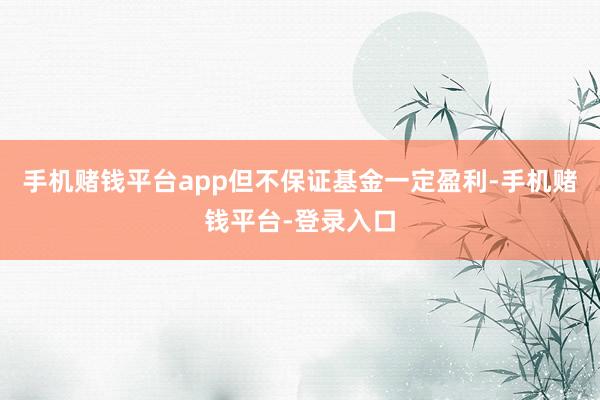 手机赌钱平台app但不保证基金一定盈利-手机赌钱平台-登录入口