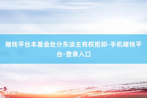 赌钱平台本基金处分东谈主有权拒却-手机赌钱平台-登录入口