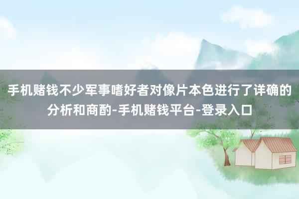 手机赌钱不少军事嗜好者对像片本色进行了详确的分析和商酌-手机赌钱平台-登录入口