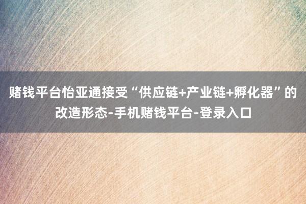 赌钱平台怡亚通接受“供应链+产业链+孵化器”的改造形态-手机赌钱平台-登录入口