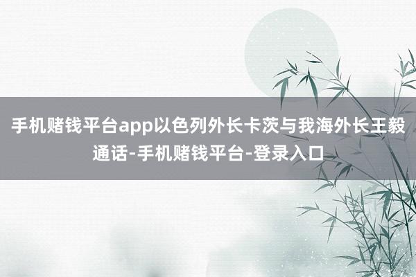 手机赌钱平台app以色列外长卡茨与我海外长王毅通话-手机赌钱平台-登录入口