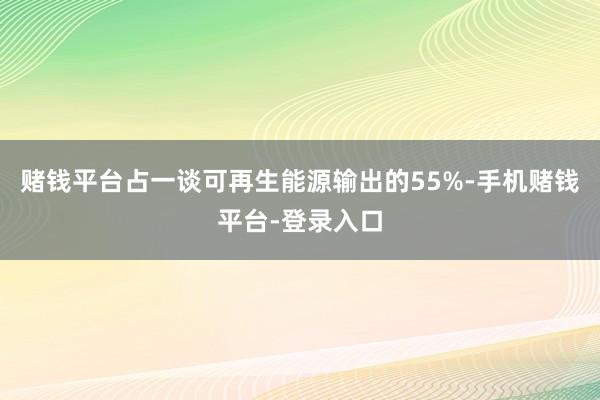 赌钱平台占一谈可再生能源输出的55%-手机赌钱平台-登录入口