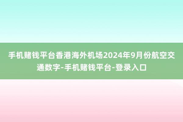 手机赌钱平台香港海外机场2024年9月份航空交通数字-手机赌钱平台-登录入口