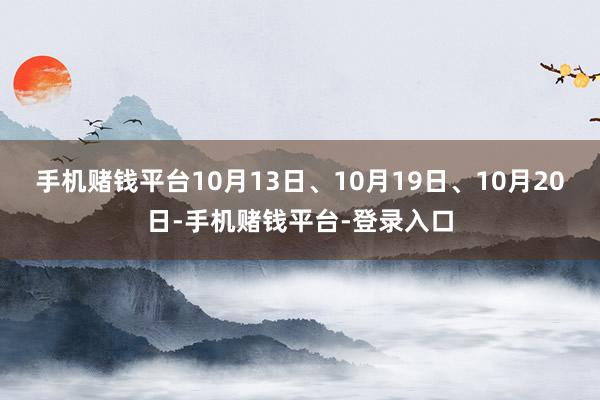 手机赌钱平台10月13日、10月19日、10月20日-手机赌钱平台-登录入口