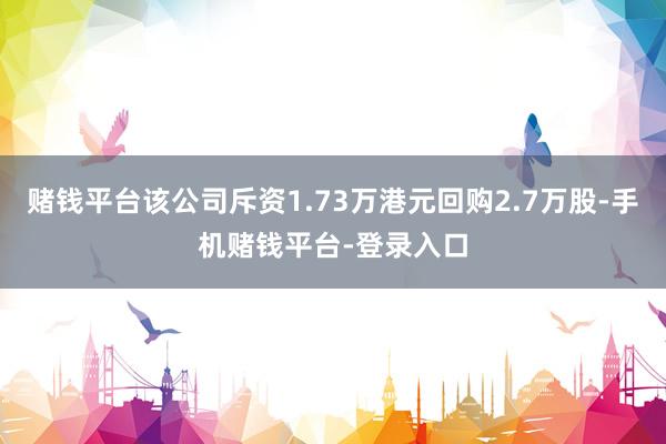 赌钱平台该公司斥资1.73万港元回购2.7万股-手机赌钱平台-登录入口