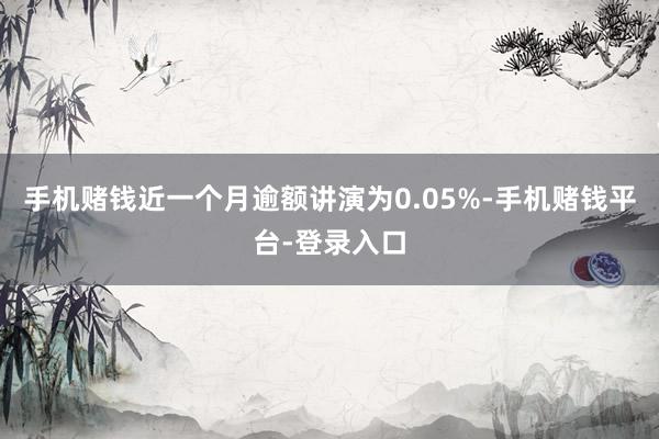 手机赌钱近一个月逾额讲演为0.05%-手机赌钱平台-登录入口