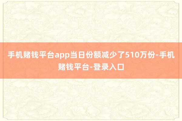 手机赌钱平台app当日份额减少了510万份-手机赌钱平台-登录入口