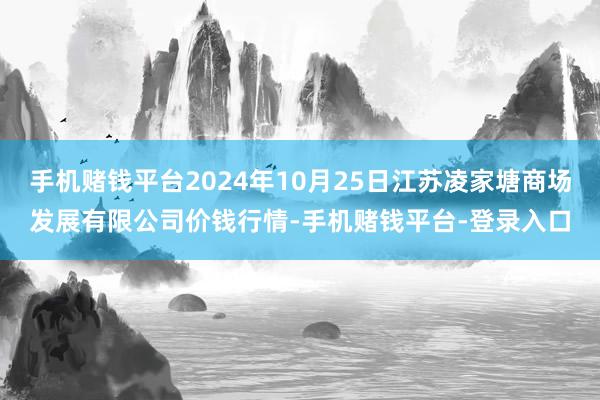 手机赌钱平台2024年10月25日江苏凌家塘商场发展有限公司价钱行情-手机赌钱平台-登录入口