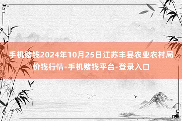 手机赌钱2024年10月25日江苏丰县农业农村局价钱行情-手机赌钱平台-登录入口