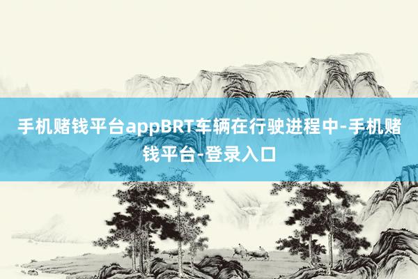 手机赌钱平台appBRT车辆在行驶进程中-手机赌钱平台-登录入口