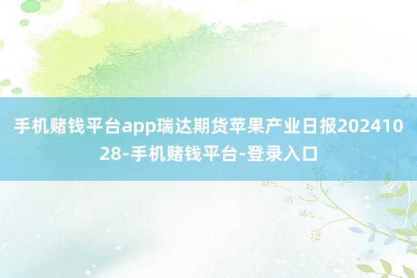 手机赌钱平台app瑞达期货苹果产业日报20241028-手机赌钱平台-登录入口