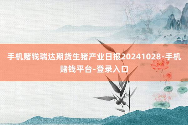 手机赌钱瑞达期货生猪产业日报20241028-手机赌钱平台-登录入口