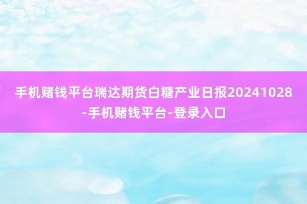 手机赌钱平台瑞达期货白糖产业日报20241028-手机赌钱平台-登录入口